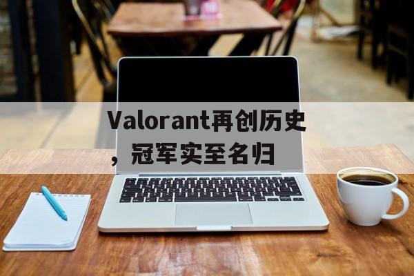 黑白直播体育-关于Valorant再创历史，冠军实至名归的信息
